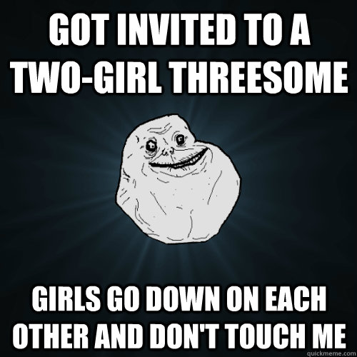 Got invited to a two-girl threesome girls go down on each other and don't touch me - Got invited to a two-girl threesome girls go down on each other and don't touch me  Forever Alone