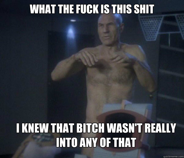 What the fuck is this shit i knew that bitch wasn't really into any of that - What the fuck is this shit i knew that bitch wasn't really into any of that  Naked Picard