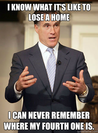 I know what it's like to lose a home I can never remember where my fourth one is. - I know what it's like to lose a home I can never remember where my fourth one is.  Relatable Romney