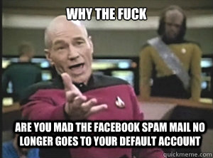 why the fuck are you mad the facebook spam mail no longer goes to your default account  Annoyed Picard