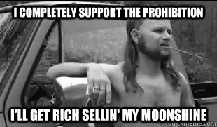 I Completely support the prohibition i'll get rich sellin' my moonshine  Almost Politically Correct Redneck