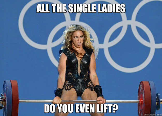 All the single ladies Do you even lift?  Beyonce
