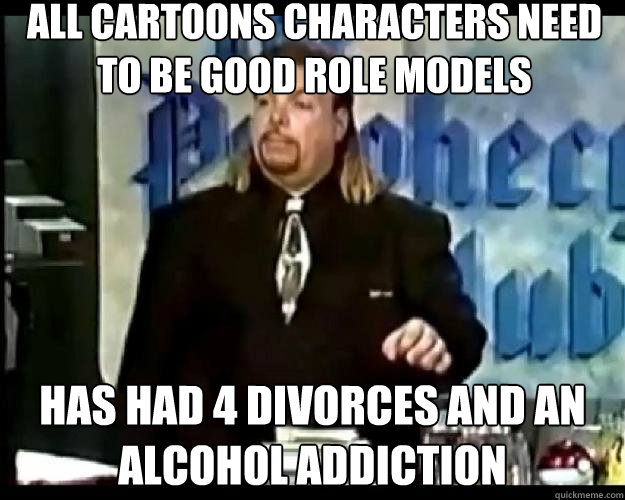 all cartoons characters need to be good role models has had 4 divorces and an alcohol addiction - all cartoons characters need to be good role models has had 4 divorces and an alcohol addiction  Paranoid Priest