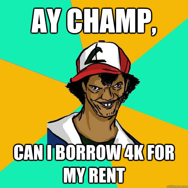 Ay Champ, can i borrow 4k for my rent  Ash Pedreiro