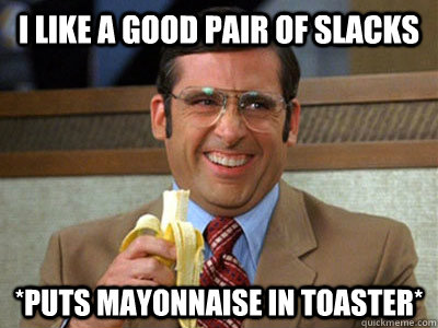 i like a good pair of slacks *puts mayonnaise in toaster*  Brick Tamland