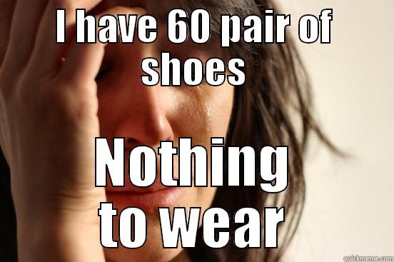I HAVE 60 PAIR OF SHOES NOTHING TO WEAR First World Problems