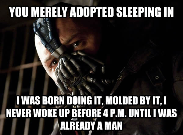 YOU MERELY ADOPTED SLEEPING IN I WAS BORN DOING IT, MOLDED BY IT, I NEVER WOKE UP BEFORE 4 P.M. UNTIL I WAS ALREADY A MAN - YOU MERELY ADOPTED SLEEPING IN I WAS BORN DOING IT, MOLDED BY IT, I NEVER WOKE UP BEFORE 4 P.M. UNTIL I WAS ALREADY A MAN  Bane I was born in it