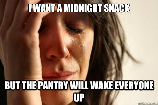 I want a midnight snack but the pantry will wake everyone up  First World Problems