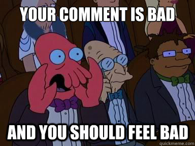your comment is bad and you should feel bad  X is bad and you should feel bad