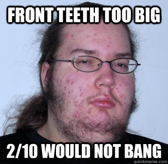 Front teeth too big 2/10 would not bang  neckbeard