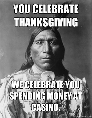 you celebrate thanksgiving we celebrate you spending money at casino.
 - you celebrate thanksgiving we celebrate you spending money at casino.
  Vengeful Native American