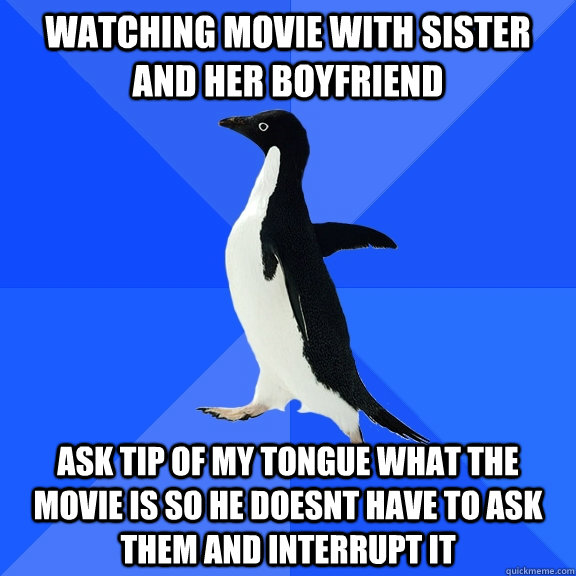 Watching movie with sister and her boyfriend Ask Tip Of My Tongue what the movie is so he doesnt have to ask them and interrupt it  Socially Awkward Penguin