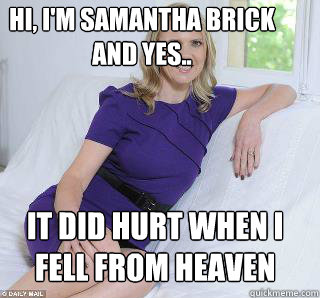 Hi, I'm Samantha Brick and yes.. it did hurt when i fell from heaven  Samantha Brick