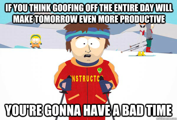 If you think goofing off the entire day will make tomorrow even more productive You're gonna have a bad time  Super Cool Ski Instructor