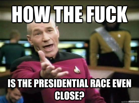 how the fuck is the presidential race even close?  Annoyed Picard HD