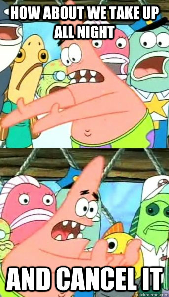 how about we take up all night and cancel it   Push it somewhere else Patrick