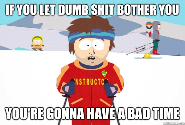 If you let dumb shit bother you You're gonna have a bad time  Super Cool Ski Instructor