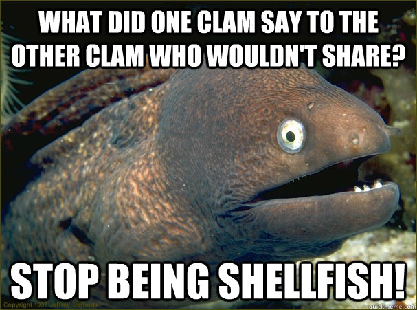 What did one clam say to the other clam who wouldn't share? Stop being shellfish!  Bad Joke Eel