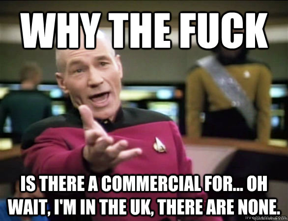 why the fuck Is there a commercial for... oh wait, I'm in the UK, there are none.  Annoyed Picard HD
