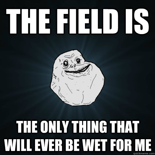 The field is the only thing that will ever be wet for me  Forever Alone