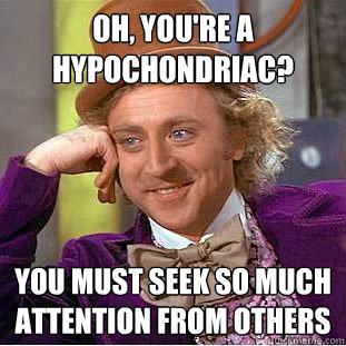 Oh, you're a hypochondriac? You must seek so much attention from others  Condescending Wonka