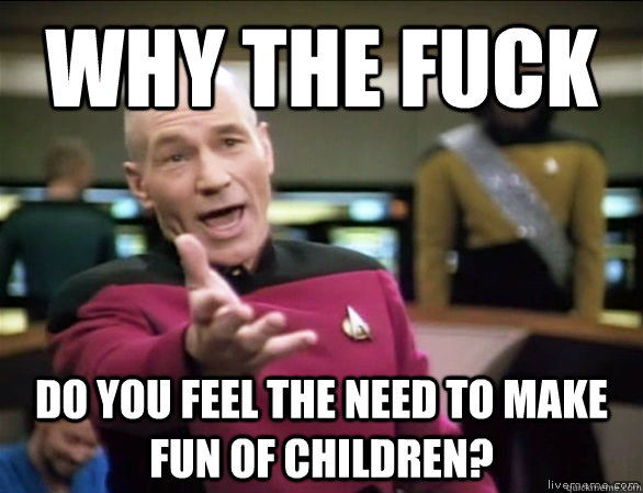why the fuck Do you feel the need to make fun of children?  Annoyed Picard HD