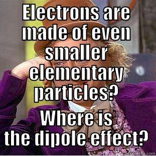 ELECTRONS ARE MADE OF EVEN SMALLER ELEMENTARY PARTICLES? WHERE IS THE DIPOLE EFFECT? Condescending Wonka