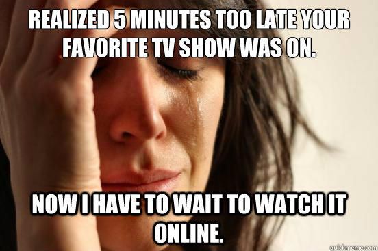 Realized 5 minutes too late your favorite TV show was on. Now I have to wait to watch it online. - Realized 5 minutes too late your favorite TV show was on. Now I have to wait to watch it online.  First World Problems