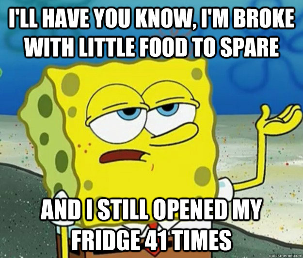 I'll have you know, I'm broke with little food to spare and I still opened my fridge 41 times - I'll have you know, I'm broke with little food to spare and I still opened my fridge 41 times  Tough Spongebob