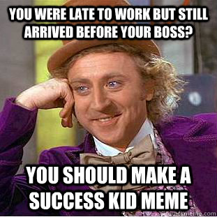 You were late to work but still arrived before your boss? You should make a success kid meme  Condescending Wonka