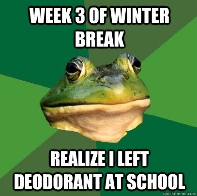 week 3 of winter break realize i left deodorant at school  Foul Bachelor Frog