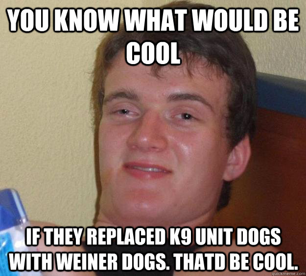 You know what would be cool If they replaced k9 unit dogs with weiner dogs. thatd be cool. - You know what would be cool If they replaced k9 unit dogs with weiner dogs. thatd be cool.  10 Guy