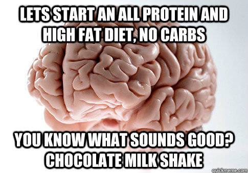 Lets start an all protein and high fat diet, no carbs you know what sounds good?  chocolate milk shake  