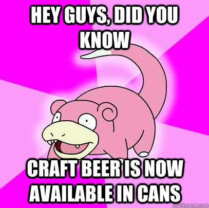 hey guys, did you know craft beer is now available in cans  Slowpoke