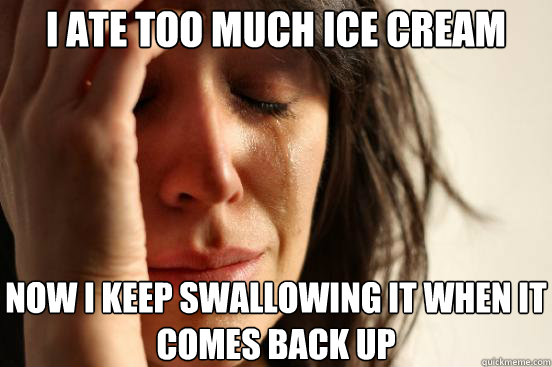 I ate too much ice cream  now i keep swallowing it when it comes back up  First World Problems