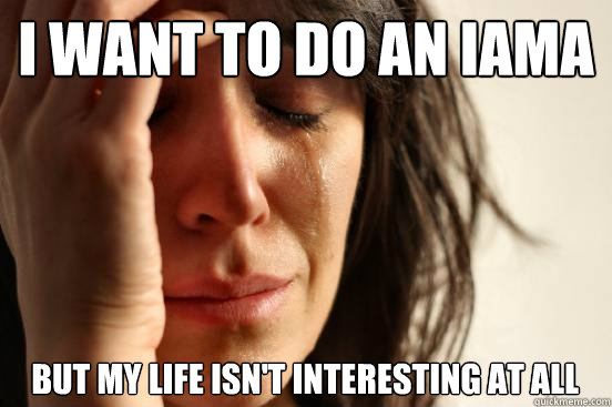 I want to do an IAma But my life isn't interesting at all  First World Problems