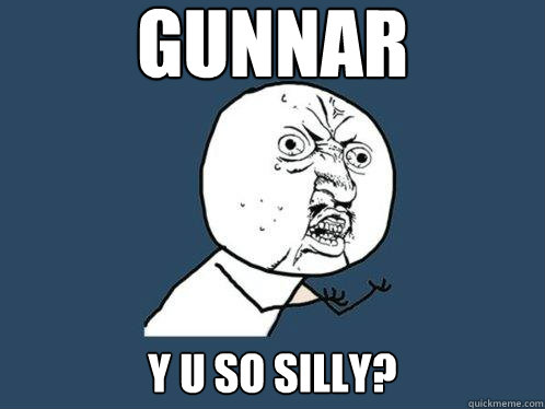 Gunnar y u so silly?  Y U No