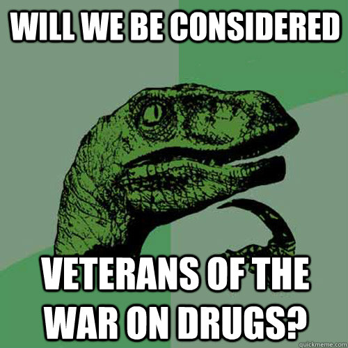 Will we be considered veterans of the war on drugs? - Will we be considered veterans of the war on drugs?  Philosoraptor