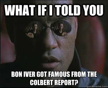 What if I told you Bon Iver got famous from The Colbert Report?  Morpheus SC