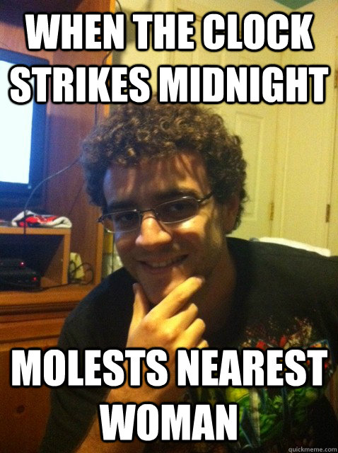 when the clock strikes midnight molests nearest woman   Over confident nerd