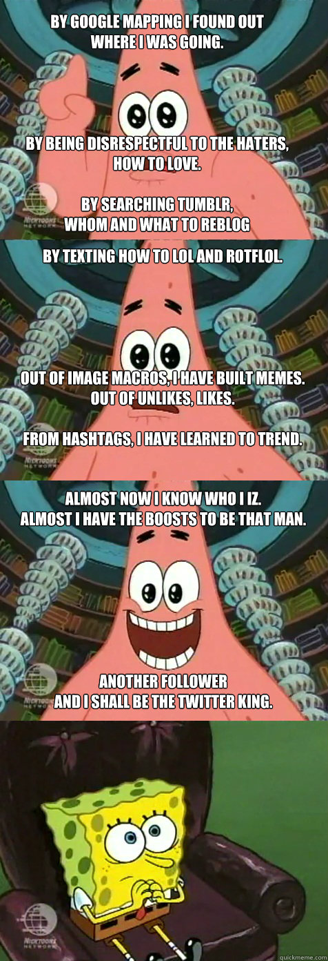 By Google Mapping I found out 
where I was going.




By being disrespectful to the haters, 
how to love.

By searching Tumblr, 
whom and what to reblog by texting how to lol and rotflol.





Out of image macros, i have built memes.
out of unlikes, likes  