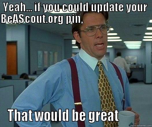 YEAH... IF YOU COULD UPDATE YOUR BEASCOUT.ORG PIN,                                        THAT WOULD BE GREAT           Office Space Lumbergh