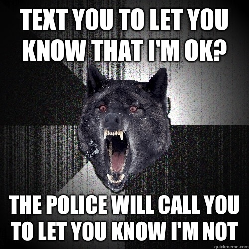 Text you to let you know that I'm ok? The police will call you to let you know I'm not  Insanity Wolf