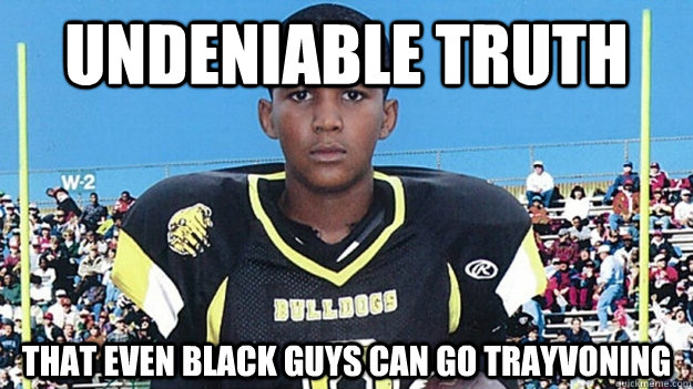 undeniable truth That even black guys can go trayvoning  