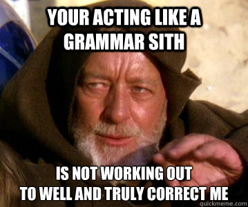 Your acting like a grammar sith is not working out 
to well and truly correct me - Your acting like a grammar sith is not working out 
to well and truly correct me  Grammar Jedi Obi-Wan