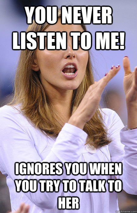 You never listen to me! Ignores you when you try to talk to her - You never listen to me! Ignores you when you try to talk to her  Double Standard Girlfriend