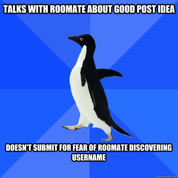 Talks with roomate about good post idea  Doesn't submit for fear of roomate discovering username   Socially Awkward Penguin