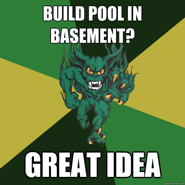 Build pool in basement? great idea  Green Terror