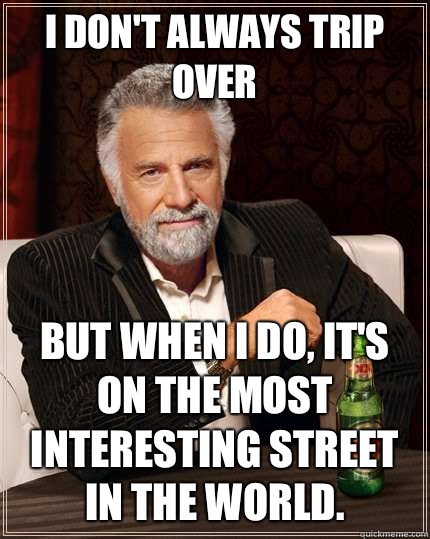 I don't always trip over But when I do, it's on the most interesting street in the world.  The Most Interesting Man In The World