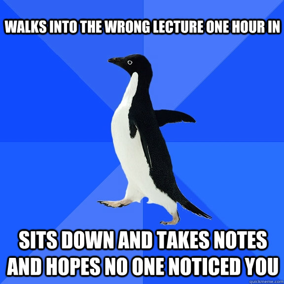 Walks into the wrong lecture one hour in Sits down and takes notes and hopes no one noticed you  Socially Awkward Penguin